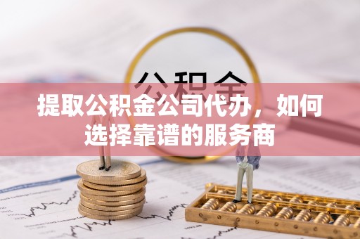 梓官提取公积金公司代办，如何选择靠谱的服务商