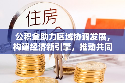 梓官公积金助力区域协调发展，构建经济新引擎，推动共同富裕
