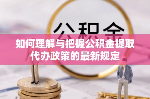 梓官如何理解与把握公积金提取代办政策的最新规定