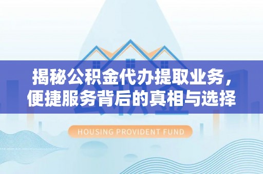 梓官揭秘公积金代办提取业务，便捷服务背后的真相与选择