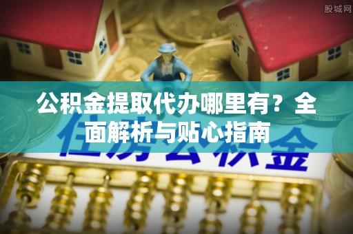 梓官公积金提取代办哪里有？全面解析与贴心指南