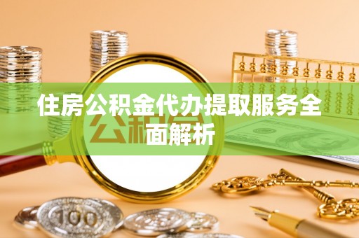 梓官住房公积金代办提取服务全面解析