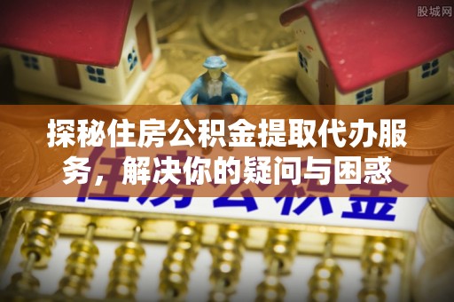 梓官探秘住房公积金提取代办服务，解决你的疑问与困惑