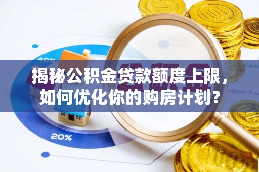 梓官揭秘公积金贷款额度上限，如何优化你的购房计划？