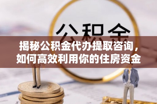 梓官揭秘公积金代办提取咨询，如何高效利用你的住房资金