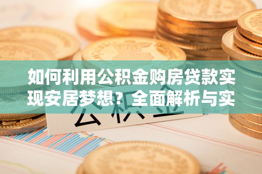 梓官如何利用公积金购房贷款实现安居梦想？全面解析与实用建议
