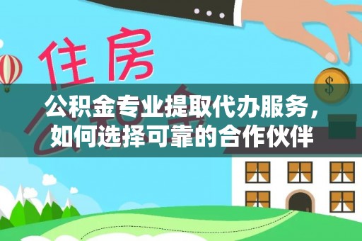 梓官公积金专业提取代办服务，如何选择可靠的合作伙伴
