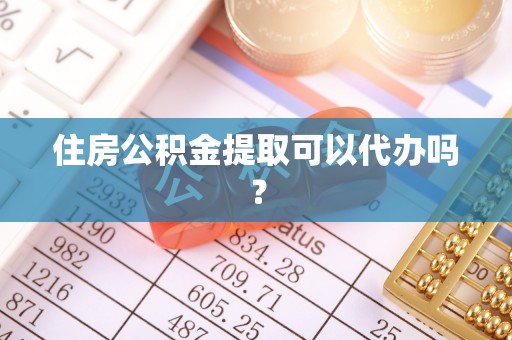 梓官住房公积金提取可以代办吗？