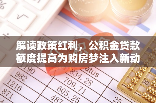 梓官解读政策红利，公积金贷款额度提高为购房梦注入新动力