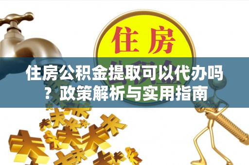 梓官住房公积金提取可以代办吗？政策解析与实用指南