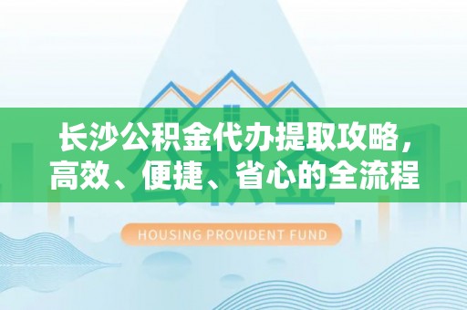梓官长沙公积金代办提取攻略，高效、便捷、省心的全流程解析