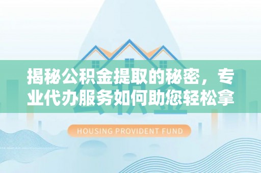 梓官揭秘公积金提取的秘密，专业代办服务如何助您轻松拿钱