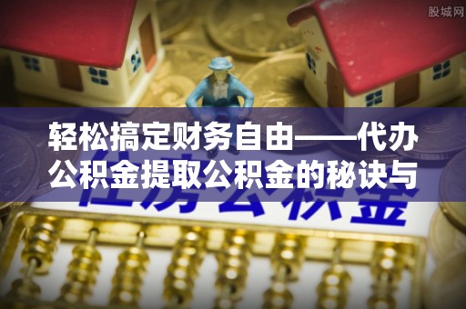 梓官轻松搞定财务自由——代办公积金提取公积金的秘诀与技巧