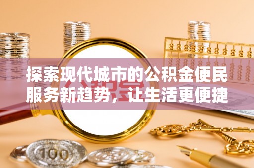 梓官探索现代城市的公积金便民服务新趋势，让生活更便捷