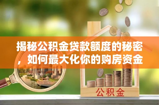 梓官揭秘公积金贷款额度的秘密，如何最大化你的购房资金