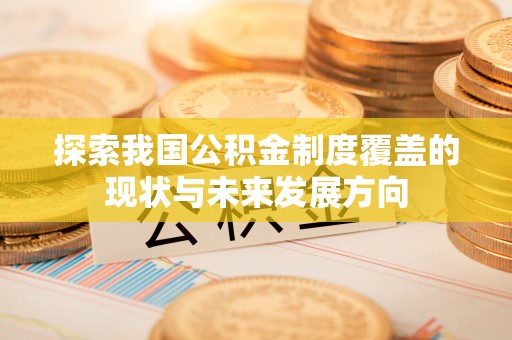 梓官探索我国公积金制度覆盖的现状与未来发展方向