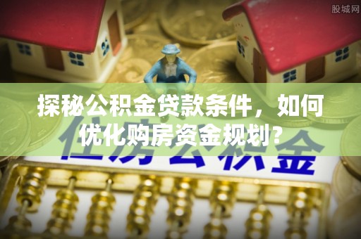 梓官探秘公积金贷款条件，如何优化购房资金规划？