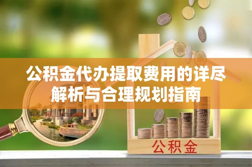 梓官公积金代办提取费用的详尽解析与合理规划指南