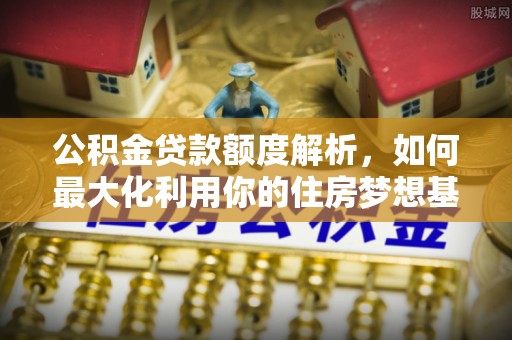 梓官公积金贷款额度解析，如何最大化利用你的住房梦想基金
