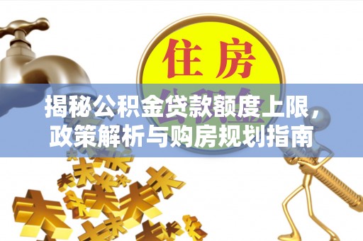 梓官揭秘公积金贷款额度上限，政策解析与购房规划指南