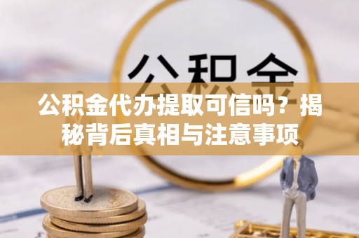 梓官公积金代办提取可信吗？揭秘背后真相与注意事项