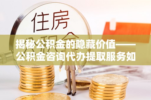 梓官揭秘公积金的隐藏价值——公积金咨询代办提取服务如何助您财富增值
