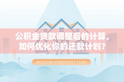 梓官公积金贷款调整后的计算，如何优化你的还款计划？