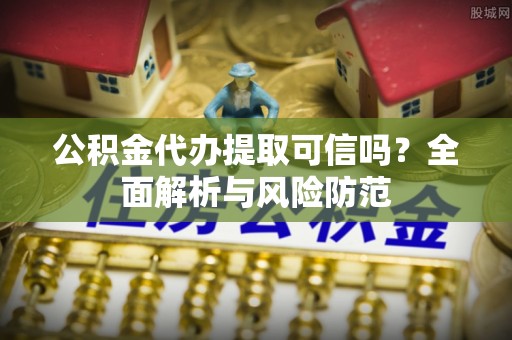 梓官公积金代办提取可信吗？全面解析与风险防范