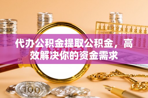 梓官代办公积金提取公积金，高效解决你的资金需求
