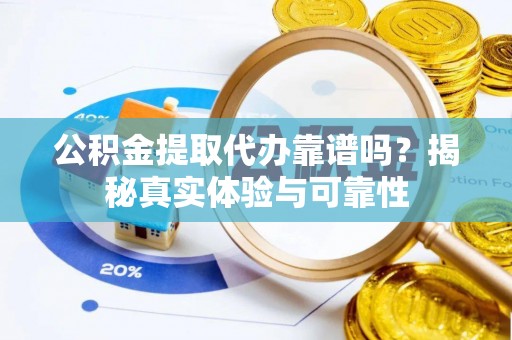 梓官公积金提取代办靠谱吗？揭秘真实体验与可靠性