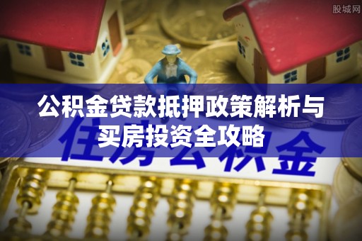 梓官公积金贷款抵押政策解析与买房投资全攻略