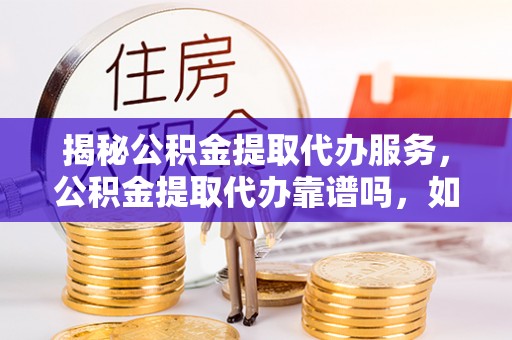 梓官揭秘公积金提取代办服务，公积金提取代办靠谱吗，如何选择放心渠道？