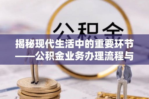 梓官揭秘现代生活中的重要环节——公积金业务办理流程与实用技巧
