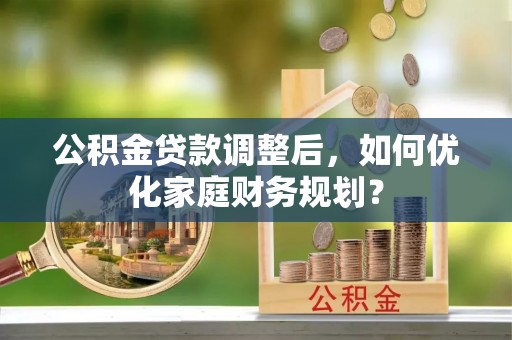 梓官公积金贷款调整后，如何优化家庭财务规划？