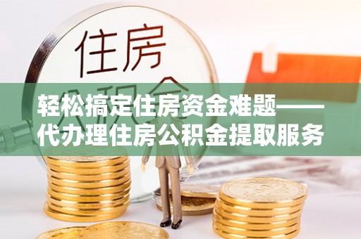 梓官轻松搞定住房资金难题——代办理住房公积金提取服务详解