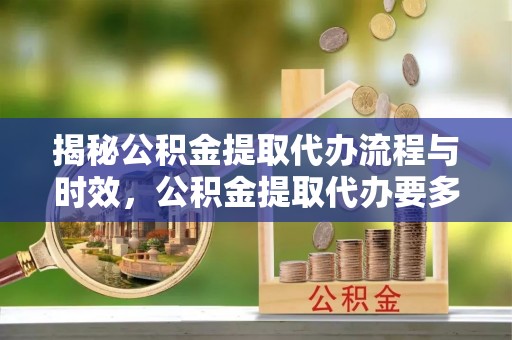 梓官揭秘公积金提取代办流程与时效，公积金提取代办要多久不再迷茫
