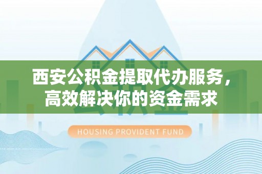 梓官西安公积金提取代办服务，高效解决你的资金需求