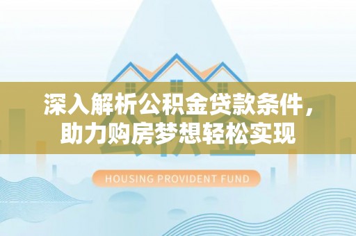 梓官深入解析公积金贷款条件，助力购房梦想轻松实现