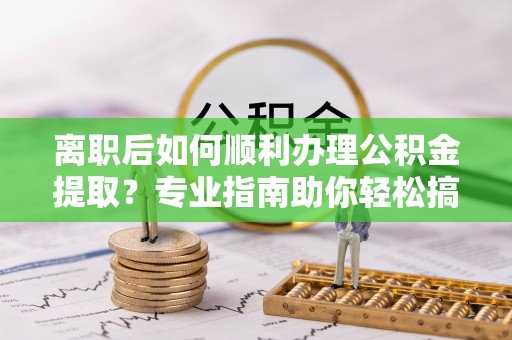 梓官离职后如何顺利办理公积金提取？专业指南助你轻松搞定
