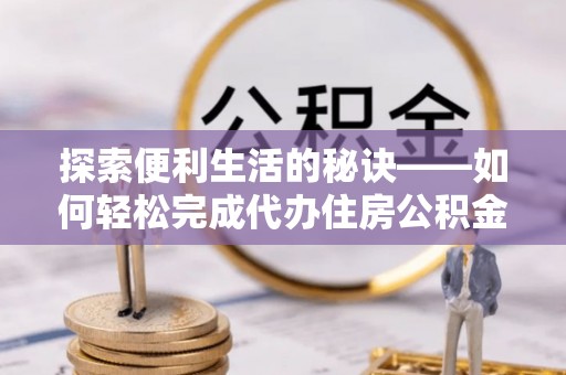梓官探索便利生活的秘诀——如何轻松完成代办住房公积金提取