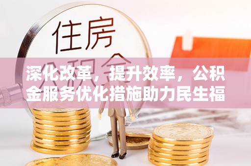 梓官深化改革，提升效率，公积金服务优化措施助力民生福祉