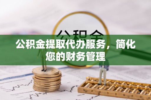 梓官公积金提取代办服务，简化您的财务管理