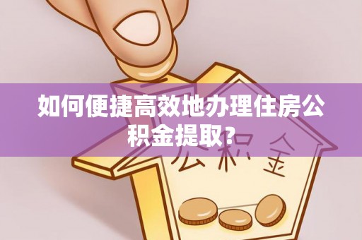 梓官如何便捷高效地办理住房公积金提取？