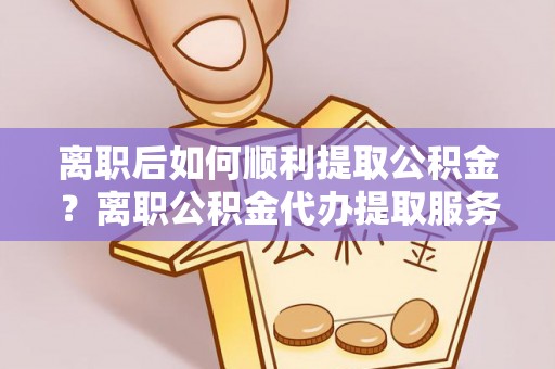 梓官离职后如何顺利提取公积金？离职公积金代办提取服务来帮忙