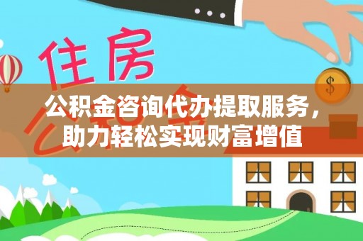 梓官公积金咨询代办提取服务，助力轻松实现财富增值