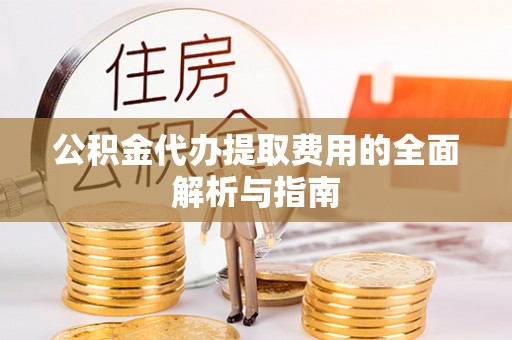 梓官公积金代办提取费用的全面解析与指南