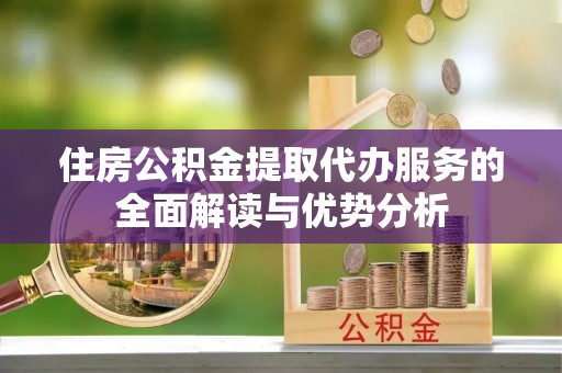 梓官住房公积金提取代办服务的全面解读与优势分析