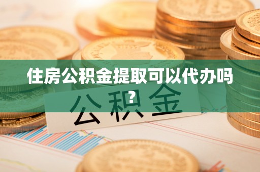 梓官住房公积金提取可以代办吗？