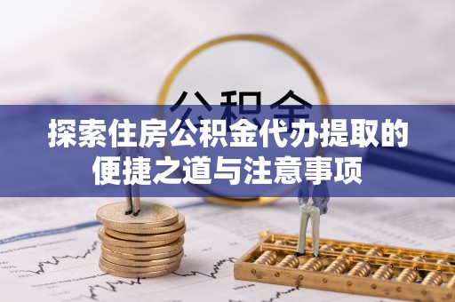 梓官探索住房公积金代办提取的便捷之道与注意事项