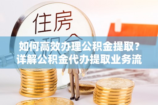 梓官如何高效办理公积金提取？详解公积金代办提取业务流程与优势